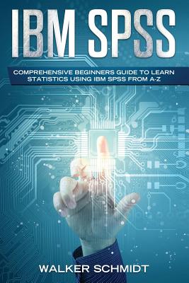 IBM SPSS: Comprehensive Beginners Guide to Learn Statistics using IBM SPSS from A-Z By Walker Schmidt Cover Image