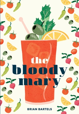 The Bloody Mary: The Lore and Legend of a Cocktail Classic, with Recipes for Brunch and Beyond By Brian Bartels Cover Image