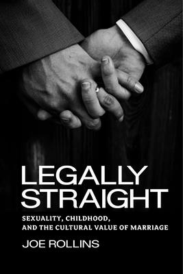 Legally Straight: Sexuality, Childhood, and the Cultural Value of Marriage (Critical America #63)