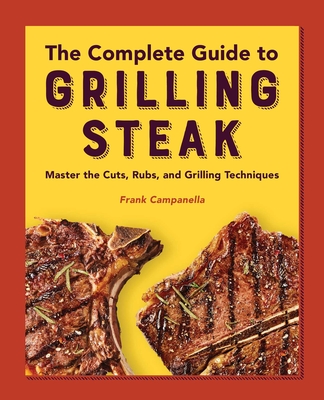 The Complete Guide to Grilling Steak Cookbook: Master the Cuts, Rubs, and Grilling Techniques By Frank Campanella Cover Image
