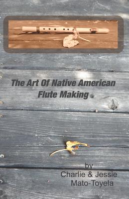 The Art Of Native American Flute Making By Jessie Mato-Toyela (Photographer), Charlie Mato-Toyela Cover Image