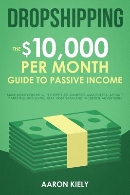 Dropshipping: The $10,000 per Month Guide to Passive Income: Make Money Online with Shopify, E-commerce, Amazon FBA, Affiliate Marke