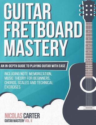 Guitar Fretboard Mastery: An In-Depth Guide to Playing Guitar with Ease, Including Note Memorization, Music Theory for Beginners, Chords, Scales Cover Image