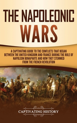 The Napoleonic Wars: A Captivating Guide to the Conflicts That Began Between the United Kingdom and France During the Rule of Napoleon Bona By Captivating History Cover Image