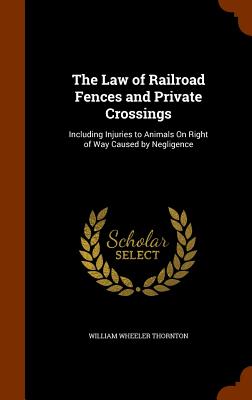 The Law of Railroad Fences and Private Crossings: Including Injuries to Animals on Right of Way Caused by Negligence Cover Image