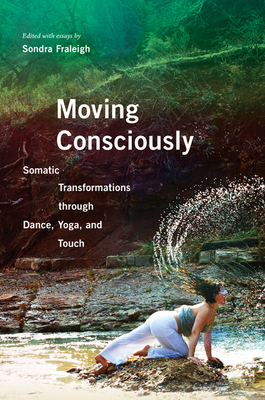 Moving Consciously: Somatic Transformations through Dance, Yoga, and Touch By Sondra Fraleigh (Editor), Richard Biehl (Contributions by), Robert Bingham (Contributions by), Hillel D. Braude (Contributions by), Alison East (Contributions by), Sondra Fraleigh (Contributions by), Kelly Ferris Lester (Contributions by), Karin Rugman (Contributions by), Catherine Schaeffer (Contributions by), Jeanne Schul (Contributions by), Ruth Way (Contributions by) Cover Image