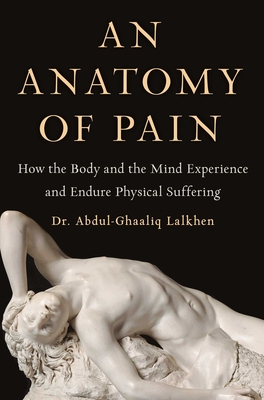 An Anatomy of Pain: How the Body and the Mind Experience and Endure Physical Suffering By Dr. Abdul-Ghaaliq Lalkhen Cover Image