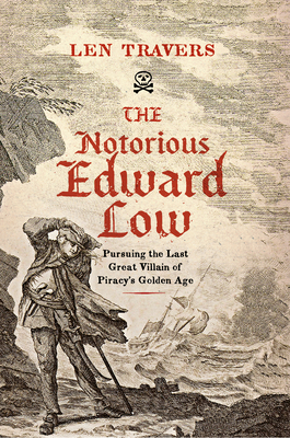 The Notorious Edward Low: Pursuing the Last Great Villain of Piracy's Golden Age By Len Travers Cover Image
