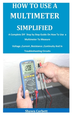 How To Use A Multimeter Simplified: A Complete DIY Step by Step Guide On How To Use a Multimeter To Measure Voltage, Current, Resistance, Continuity A Cover Image