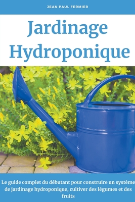 Jardinage hydroponique: Le guide complet du débutant pour construire un système de jardinage hydroponique, cultiver des légumes et des fruits Cover Image