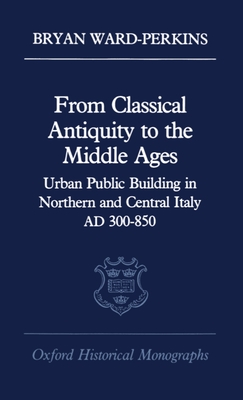 From Classical Antiquity to the Middle Ages: Public Building in Northern and Central Italy, AD 300-850 (Oxford Historical Monographs)