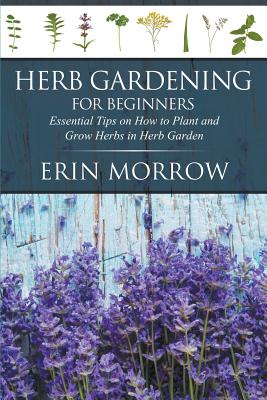 Herb Gardening For Beginners: Essential Tips on How to Plant and Grow Herbs in Herb Garden Cover Image
