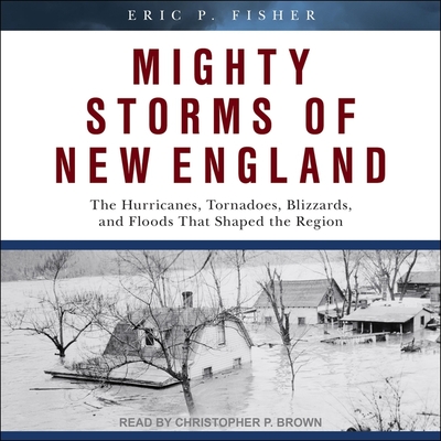 Mighty Storms of New England: The Hurricanes, Tornadoes, Blizzards, and Floods That Shaped the Region By Eric P. Fisher, Christopher P. Brown (Read by) Cover Image