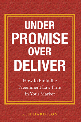 Under Promise Over Deliver: How to Build the Preeminent Law Firm in Your Market Cover Image