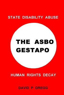 The Asbo Gestapo: State Disability Abuse; Human Rights Decay By David P. Gregg Cover Image