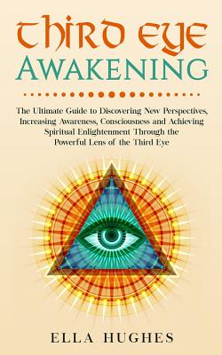 Third Eye Awakening: The Ultimate Guide to Discovering New Perspectives, Increasing Awareness, Consciousness and Achieving Spiritual Enligh Cover Image