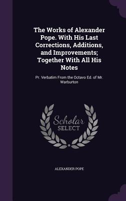 Cover for The Works of Alexander Pope. with His Last Corrections, Additions, and Improvements; Together with All His Notes