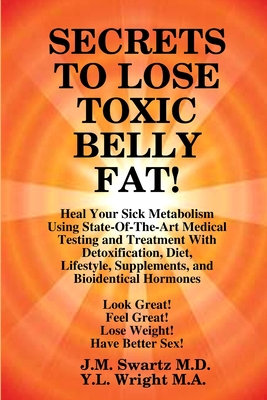 SECRETS to LOSE TOXIC BELLY FAT! Heal Your Sick Metabolism Using State-Of-The-Art Medical Testing and Treatment With Detoxification, Diet, Lifestyle, By J. M. Swartz, Y. L. Wright M. a. Cover Image