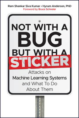 Not with a Bug, But with a Sticker: Attacks on Machine Learning Systems and What to Do about Them By Ram Shankar Siva Kumar, Hyrum Anderson, Bruce Schneier (Foreword by) Cover Image
