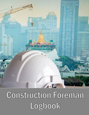 Construction Foreman Logbook: Foremen Tracker Construction Site Daily Log to Record Workforce, Tasks, Schedules, Construction Daily Report and Many Cover Image