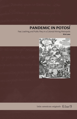 Pandemic in Potosí: Fear, Loathing, and Public Piety in a Colonial Mining Metropolis (Latin American Originals #18) Cover Image