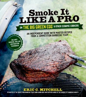 Smoke It Like a Pro on the Big Green Egg & Other Ceramic Cookers: An Independent Guide with Master Recipes from a Competition Barbecue Team--Includes Smoking, Grilling and Roasting Techniques Cover Image
