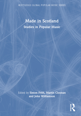 Made in Scotland: Studies in Popular Music (Routledge Global Popular Music) By Simon Frith (Editor), Martin Cloonan (Editor), John Williamson (Editor) Cover Image