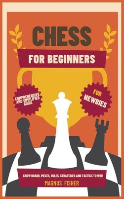 Chess for Beginners: Comprehensive And Simplified Guide To Know Board, Pieces, Rules, Strategies And Tactics To Win! Cover Image