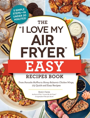 The "I Love My Air Fryer" Easy Recipes Book: From Pancake Muffins to Honey Balsamic Chicken Wings, 175 Quick and Easy Recipes ("I Love My" Cookbook Series)