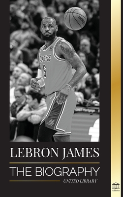 LeBron James: The Biography of a Boy that Promised to Become a Billion-Dollar NBA Basketball Superstar By United Library Cover Image