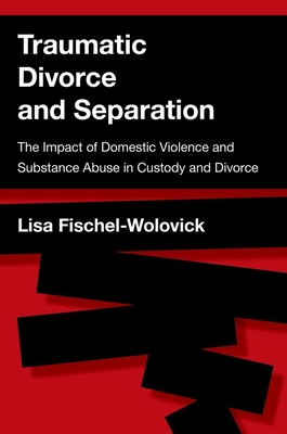 Traumatic Divorce and Separation: The Impact of Domestic Violence and Substance Abuse in Custody and Divorce By Lisa Fischel-Wolovick Cover Image
