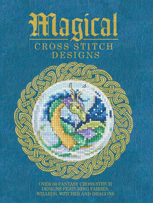 Magical Cross Stitch Designs: Over 60 Fantasy Cross Stitch Designs Featuring Fairies, Wizards, Witches and Dragons By Various Contributors Cover Image