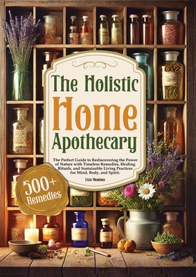 The Holistic Home Apothecary: The Perfect Guide to Rediscovering the Power of Nature with Timeless Remedies, Healing Rituals, and Sustainable Living P By Livia Meadows Cover Image