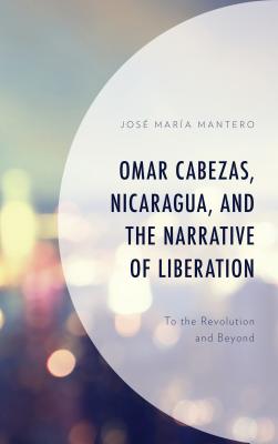 Omar Cabezas, Nicaragua, and the Narrative of Liberation: To the Revolution and Beyond (Latin American Decolonial and Postcolonial Literature) By José María Mantero Cover Image