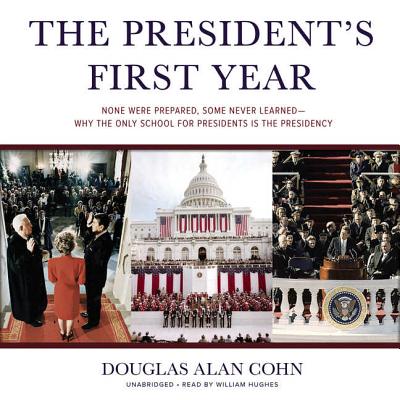 The President's First Year: None Were Prepared, Some Never Learned--Why the Only School for Presidents Is the Presidency By Douglas Alan Cohn, William Hughes (Read by) Cover Image