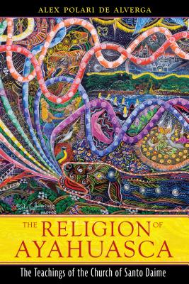 The Religion of Ayahuasca: The Teachings of the Church of Santo Daime By Alex Polari de Alverga Cover Image