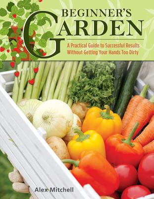 Beginner's Garden: A Practical Guide to Growing Vegetables & Fruit Without Getting Your Hands Too Dirty Cover Image