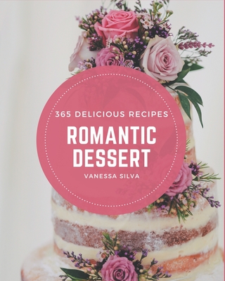 365 Delicious Romantic Dessert Recipes: Welcome to Romantic Dessert Cookbook By Vanessa Silva Cover Image