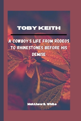 Toby Keith: A Cowboy's Life From Rodeos to Rhinestones Before His Demise Cover Image