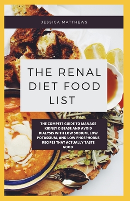 The Renal Diet Food List: The Compete Guide To Manage Kidney Disease And Avoid Dialysis With Low Sodium, Low Potassium, And Low Phosphorus Recip Cover Image