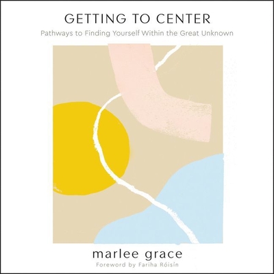 Getting to Center: Pathways to Finding Yourself Within the Great Unknown By Marlee Grace (Read by), Soneela Nankani (Foreword by) Cover Image