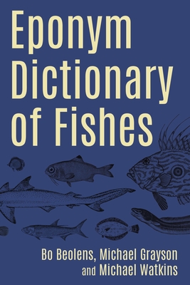 Eponym Dictionary of Fishes By Bo Beolens (Editor), Michael Grayson (Editor), Michael Watkins (Editor) Cover Image