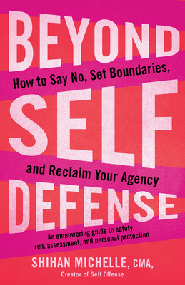 Beyond Self-Defense: How to Say No, Set Boundaries, and Reclaim Your Agency--An empowering guide to safety, risk assessment, and personal protection Cover Image
