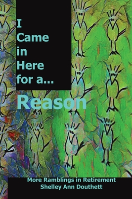 I Came in Here for a Reason: More Ramblings in Retirement By Shelley Ann Douthett Cover Image