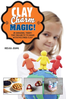 Clay Charm Magic!: 25 Amazing, Teeny-Tiny Projects to Make with Polymer Clay By Helga Jiang Cover Image