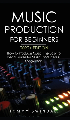 Music Production For Beginners 2022+ Edition: How to Produce Music, The Easy to Read Guide for Music Producers & Songwriters (music business, electron Cover Image