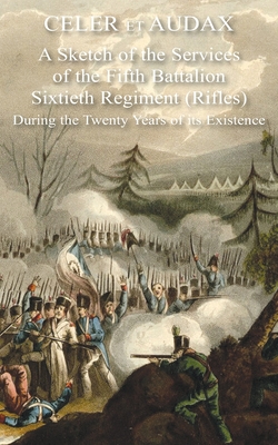 Celer Et Audax: A Sketch of the Services of the Fifth Battalion Sixtieth Regiment (Rifles) During the Twenty Years of its Existence