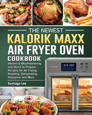 The Newest Kalorik Maxx Air Fryer Oven Cookbook: Vibrant & Mouthwatering and Quick to Prepare Recipes for Air Frying, Roasting, Dehydrating, Rotisseri By Santiago Lee Cover Image