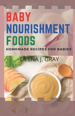 Baby Nourishment Foods: Best Nourishing Homemade Recipes for Babies' Healthy Nutrition By Deena J. Gray Cover Image