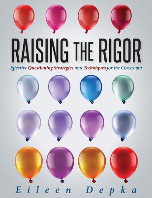 Raising the Rigor: Effective Questioning Strategies and Techniques for the Classroom (Teach Students to Write and Ask Their Own Meaningfu By Eileen Depka Cover Image